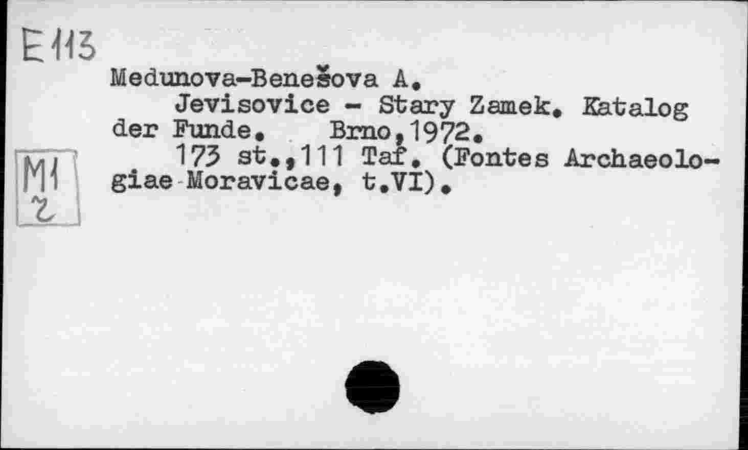 ﻿ЕЙ5
Medunova-Benesova А.
Jevisovice - Stary Zamek. Katalog der Funde. Brno,1972.
175 st.,111 Tar. (Fontes Archaeolo-giae Moravicae, t.VI).
